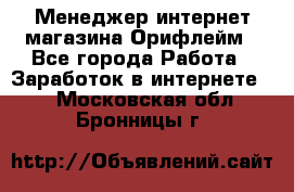 Менеджер интернет-магазина Орифлейм - Все города Работа » Заработок в интернете   . Московская обл.,Бронницы г.